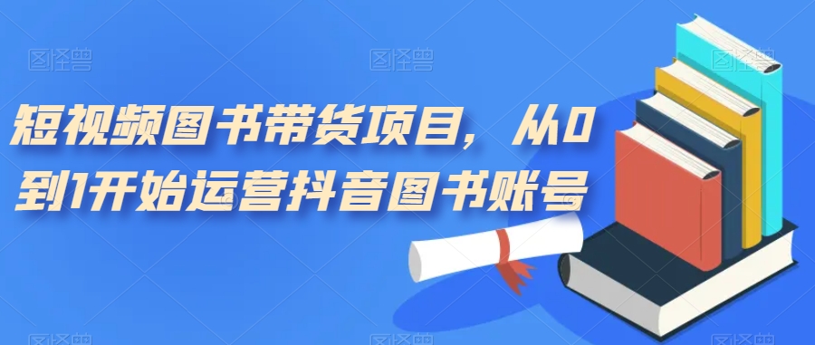 短视频图书带货项目，从0到1开始运营抖音图书账号（10节课）-时光资源网