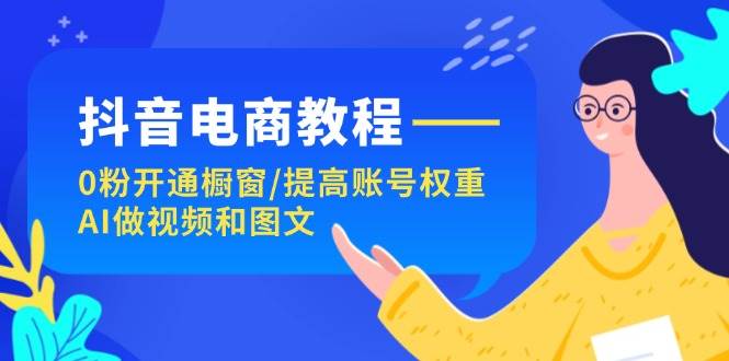 抖音电商教程：0粉开通橱窗/提高账号权重/AI做视频和图文-时光资源网