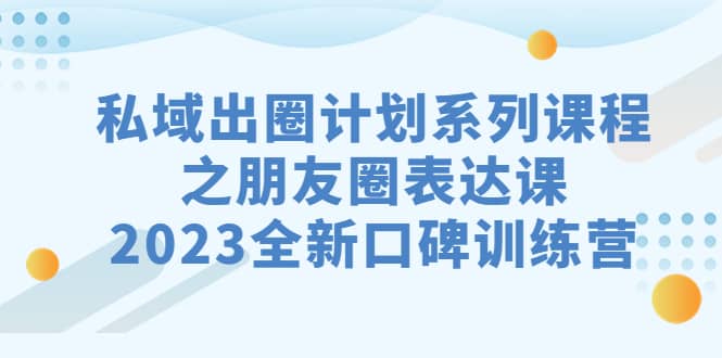 私域-出圈计划系列课程之朋友圈-表达课，2023全新口碑训练营-时光资源网