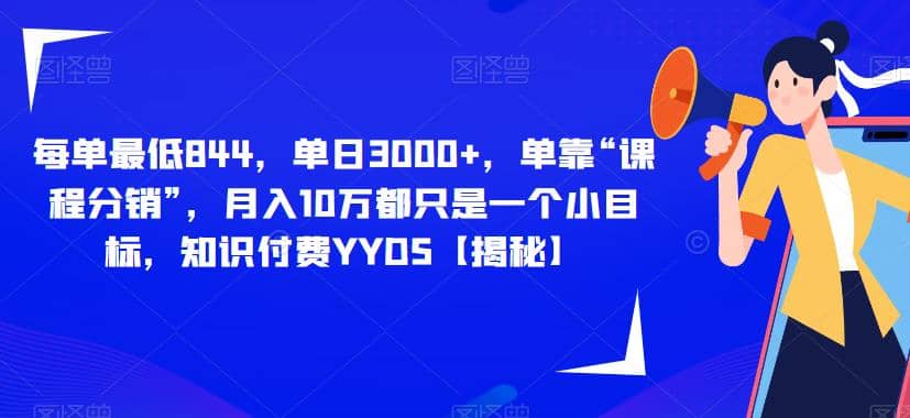 每单最低844，单日3000+，单靠“课程分销”，月入10万都只是一个小目标，知识付费YYDS【揭秘】-时光资源网