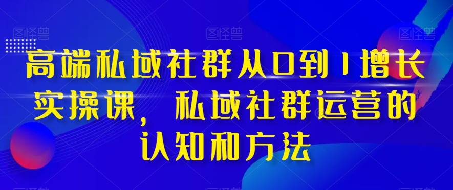 高端 私域社群从0到1增长实战课，私域社群运营的认知和方法（37节课）-时光资源网