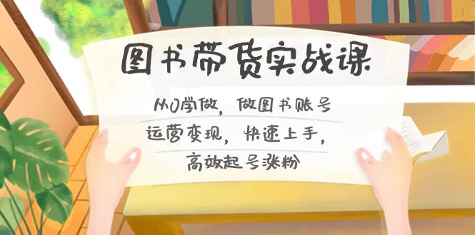 图书带货实战课2.0，从0学做，做图书账号运营变现，快速上手，高效起号涨粉-时光资源网