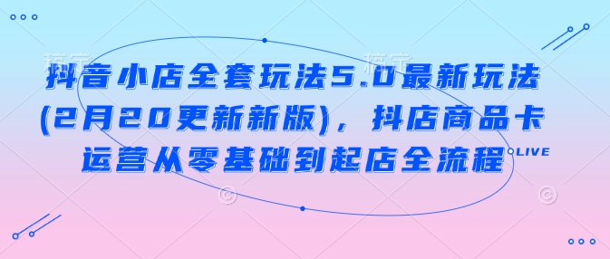 抖音小店全套玩法5.0最新玩法(2月20更新新版)，抖店商品卡运营从零基础到起店全流程-时光资源网